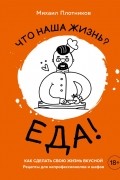 Михаил Плотников - Что наша жизнь? Еда! Как сделать свою жизнь вкусной. Рецепты для непрофессионалов и шефов