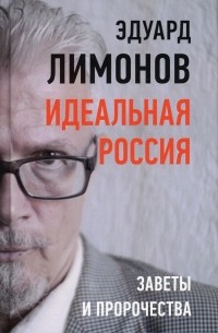 Эдуард Лимонов - Идеальная Россия. Заветы и пророчества