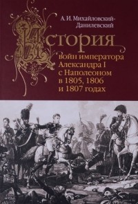 Александр Михайловский-Данилевский - История войн императора Александра I с Наполеоном в 1805, 1806 и 1807 годах
