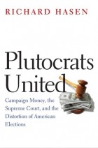 Ричард Л. Хасен - Plutocrats United: Campaign Money, the Supreme Court, and the Distortion of American Elections
