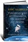 Крис Хэдфилд - Руководство астронавта по жизни на Земле. Чему научили меня 4000 часов на орбите