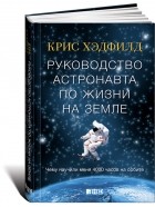 Крис Хэдфилд - Руководство астронавта по жизни на Земле. Чему научили меня 4000 часов на орбите