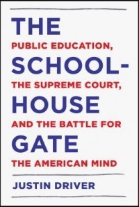 Джастин Драйвер - The Schoolhouse Gate: Public Education, the Supreme Court, and the Battle for the American Mind