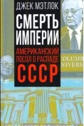 Джек Мэтлок - Смерть империи. Американский посол о распаде СССР