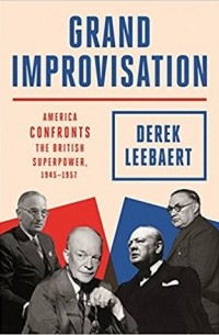 Derek Leebaert - Grand Improvisation: America Confronts the British Superpower, 1945-1957