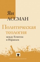 Ян Ассман - Политическая теология между Египтом и Израилем