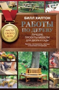 Билл Хилтон - Работы по дереву. Лучшие проекты мебели для двора и сада