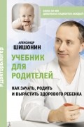 Александр Шишонин - Учебник для родителей. Как зачать, родить и вырастить здорового ребенка