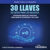 Carlos Eduardo Sarmiento - 30 Llaves De ?xitos Para Los Negocios - Estrategias Sencillas Y Pr?cticas Para Ganar En Los Negocios Y En La Vida