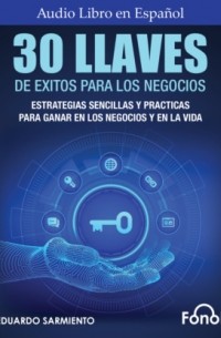 Carlos Eduardo Sarmiento - 30 Llaves De ?xitos Para Los Negocios - Estrategias Sencillas Y Pr?cticas Para Ganar En Los Negocios Y En La Vida