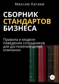 Максим Катаев - Сборник стандартов бизнеса. Правила и модели поведения сотрудников для достижения целей компании