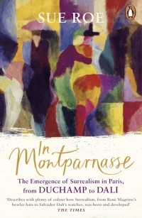Сью Роу - In Montparnasse: The Emergence of Surrealism in Paris, from Duchamp to Dali
