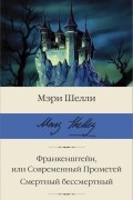 Мэри Шелли - Франкенштейн, или Современный Прометей. Смертный бессмертный