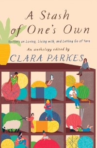 Клара Паркс - A Stash of One's Own. Knitters on Loving, Living with, and Letting Go of Yarn