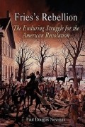 Paul Douglas Newman - Fries&#039;s Rebellion: The Enduring Struggle for the American Revolution