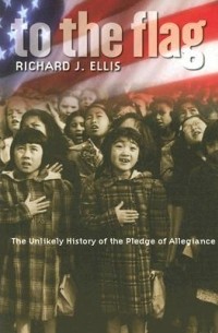 Richard J. Ellis - To the Flag: The Unlikely History of the Pledge of Allegiance