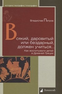 Владислав Петров - Всякий, даровитый или бездарный, должен учиться. Как воспитывали детей в Древней Греции