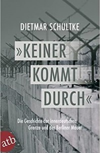 Keiner kommt durch: Die Geschichte der innerdeutschen Grenze und der Berliner Mauer 1945-1990