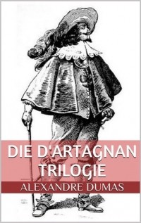 Alexandre Dumas - Die d'Artagnan Trilogie (Gesamtausgabe - Die drei Musketiere, Zwanzig Jahre danach, Der Vicomte von Bragelonne oder Zehn Jahre später)