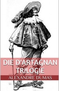 Alexandre Dumas - Die d'Artagnan Trilogie (Gesamtausgabe - Die drei Musketiere, Zwanzig Jahre danach, Der Vicomte von Bragelonne oder Zehn Jahre später)