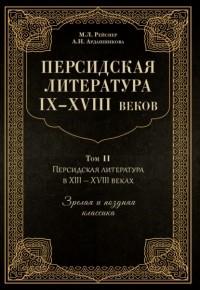 Марина Рейснер - Персидская литература IX–XVIII веков. Том 2. Персидская литература в XIII–XVIII вв. Зрелая и поздняя классика