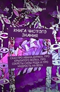 Книга чистого знания. Сказ про Ивана-дурака, крылатого волка, про секреты силы рода и про мудрость на века