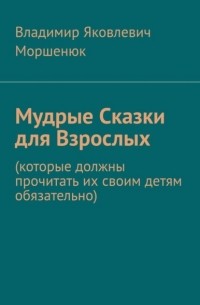 Владимир Яковлевич Моршенюк - Мудрые сказки для взрослых. Которые должны прочитать их своим детям обязательно