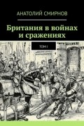 Анатолий Смирнов - Британия в войнах и сражениях. Том I