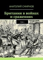 Анатолий Смирнов - Британия в войнах и сражениях. Том I