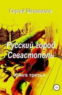 Сергей Шаповалов - Русский город Севастополь. Книга третья