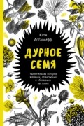 Катя Астафьефф - Дурное семя. Удивительная история жалящих, обжигающих и убивающих растений