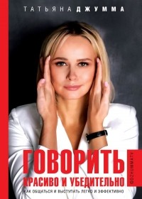 Татьяна Джумма - Говорить красиво и убедительно. Как общаться и выступать легко и эффективно
