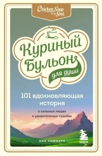 Эми Ньюмарк - Куриный бульон для души: 101 вдохновляющая история о сильных людях и удивительных судьбах