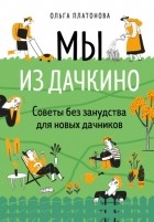 Ольга Платонова - Мы из Дачкино. Советы без занудства для новых дачников