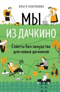 Ольга Платонова - Мы из Дачкино. Советы без занудства для новых дачников