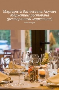 Маргарита Васильевна Акулич - Маркетинг ресторана (ресторанный маркетинг). Часть вторая