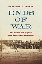 Caroline E Janney - Ends of War: The Unfinished Fight of Lee&#039;s Army After Appomattox