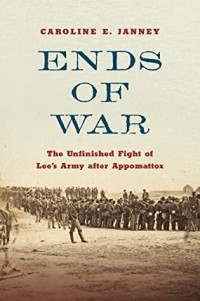 Caroline E Janney - Ends of War: The Unfinished Fight of Lee's Army After Appomattox