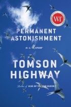 Tomson Highway - Permanent Astonishment: A Memoir