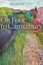 Ken Haigh - On Foot to Canterbury: A Son&#039;s Pilgrimage