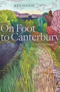 Ken Haigh - On Foot to Canterbury: A Son's Pilgrimage
