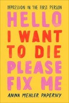 Anna Mehler Paperny - Hello I Want to Die Please Fix Me: Depression in the First Person