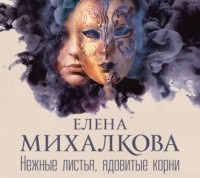 Елена Михалкова - Нежные листья, ядовитые корни