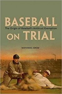 Nathaniel Grow - Baseball on Trial: The Origin of Baseball's Antitrust Exemption