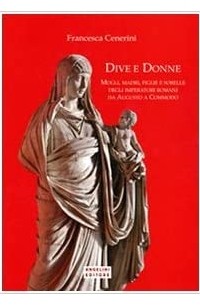 Francesca Cenerini - Dive e donne. Mogli, madri, figlie e sorelle degli imperatori romani da Augusto a Commodo