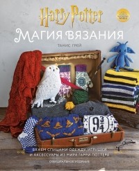 Танис Грей - Магия вязания. Вяжем спицами одежду, игрушки и аксессуары из мира Гарри Поттера. Официальное издание