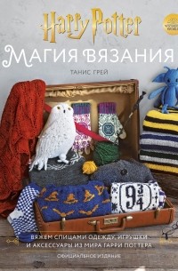 Танис Грей - Магия вязания. Вяжем спицами одежду, игрушки и аксессуары из мира Гарри Поттера. Официальное издание