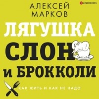Алексей Марков - Лягушка, слон и брокколи. Как жить и как не надо