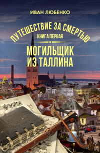 Иван Любенко - Путешествие за смертью. Книга 1. Mогильщик из Таллина