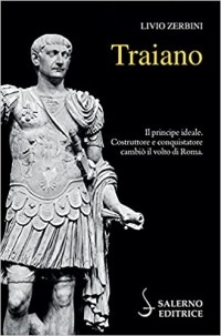 Livio Zerbini - Traiano. Il principe ideale. Costruttore e conquistatore cambiò il volto di Roma